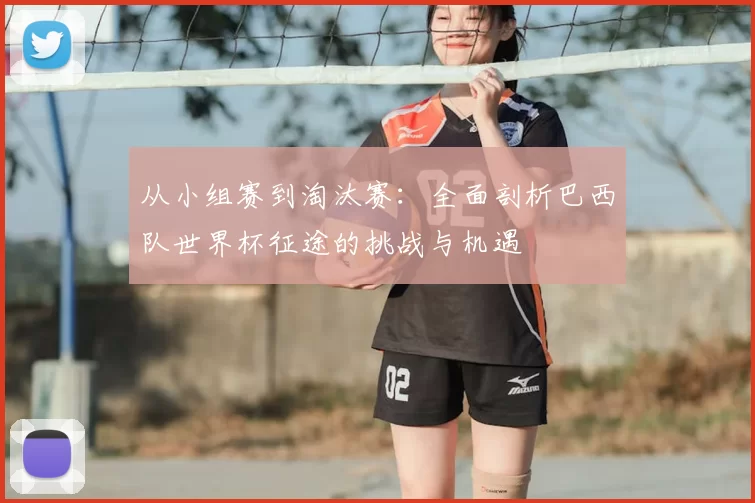 从小组赛到淘汰赛:全面剖析巴西队世界杯征途的挑战与机遇