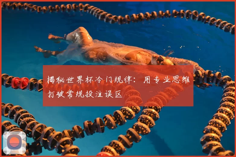 揭秘世界杯冷门规律:用专业思维打破常规投注误区