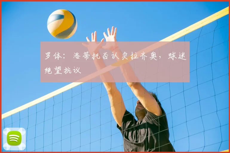 罗体:洛蒂托否认卖拉齐奥,球迷绝望抗议