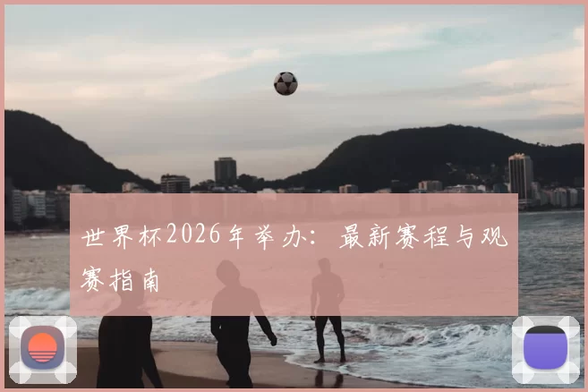 世界杯2026年举办：最新赛程与观赛指南