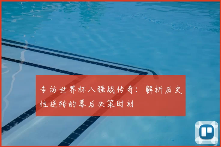 专访世界杯八强战传奇：解析历史性逆转的幕后决策时刻