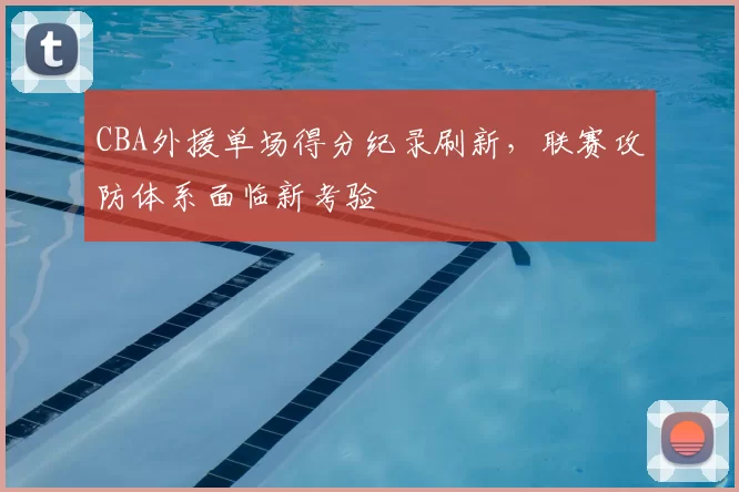 CBA外援单场得分纪录刷新,联赛攻防体系面临新考验