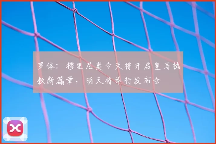 罗体:穆里尼奥今天将开启皇马执教新篇章,明天将举行发布会