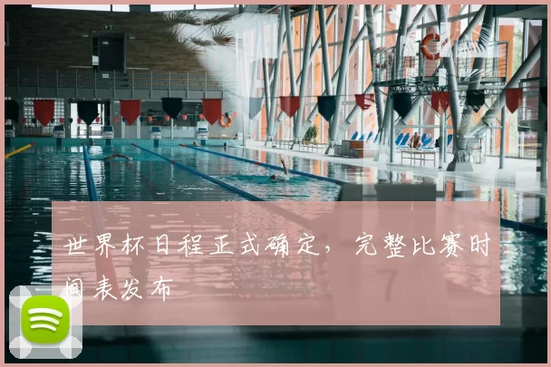 世界杯日程正式确定,完整比赛时间表发布