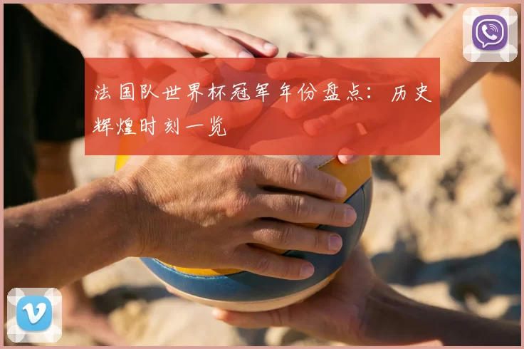 法国队世界杯冠军年份盘点:历史辉煌时刻一览
