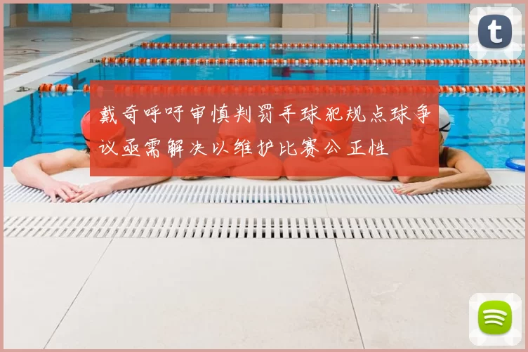 戴奇呼吁审慎判罚手球犯规点球争议亟需解决以维护比赛公正性