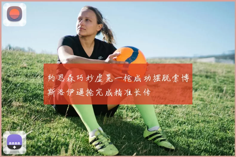约恩森巧妙虚晃一枪成功摆脱索博斯洛伊逼抢完成精准长传