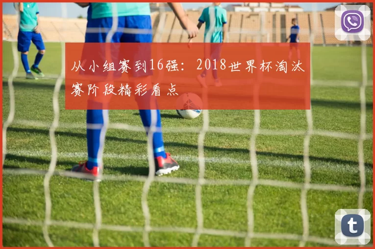 从小组赛到16强:2018世界杯淘汰赛阶段精彩看点