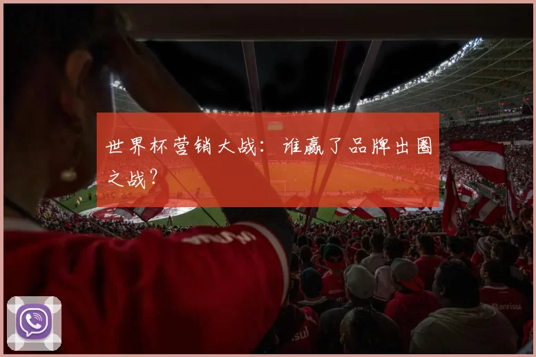 世界杯营销大战：谁赢了品牌出圈之战？